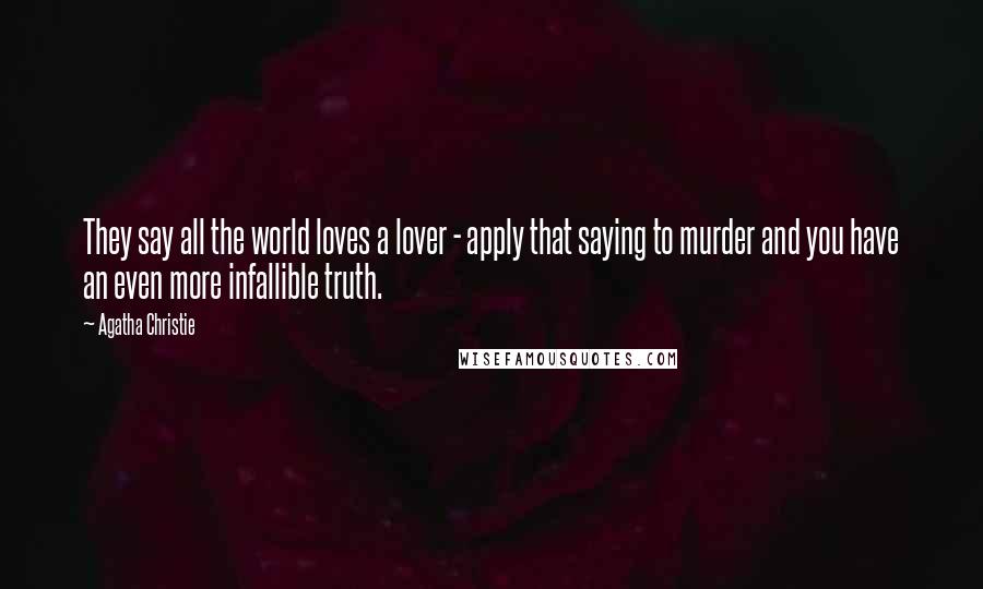 Agatha Christie Quotes: They say all the world loves a lover - apply that saying to murder and you have an even more infallible truth.