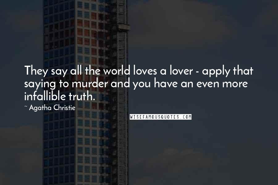 Agatha Christie Quotes: They say all the world loves a lover - apply that saying to murder and you have an even more infallible truth.