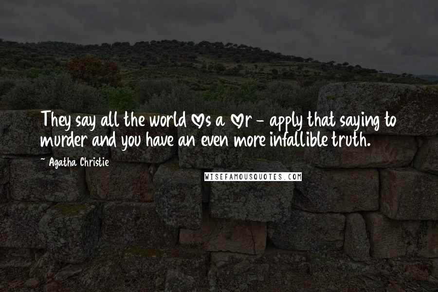 Agatha Christie Quotes: They say all the world loves a lover - apply that saying to murder and you have an even more infallible truth.