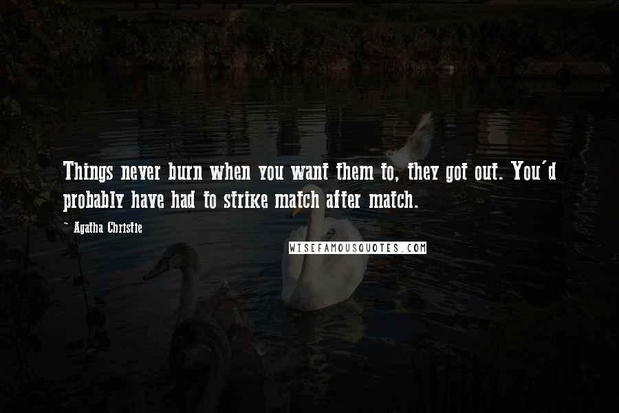 Agatha Christie Quotes: Things never burn when you want them to, they got out. You'd probably have had to strike match after match.