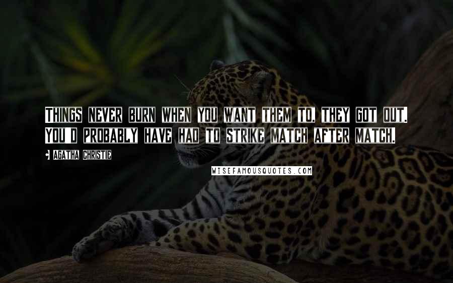 Agatha Christie Quotes: Things never burn when you want them to, they got out. You'd probably have had to strike match after match.
