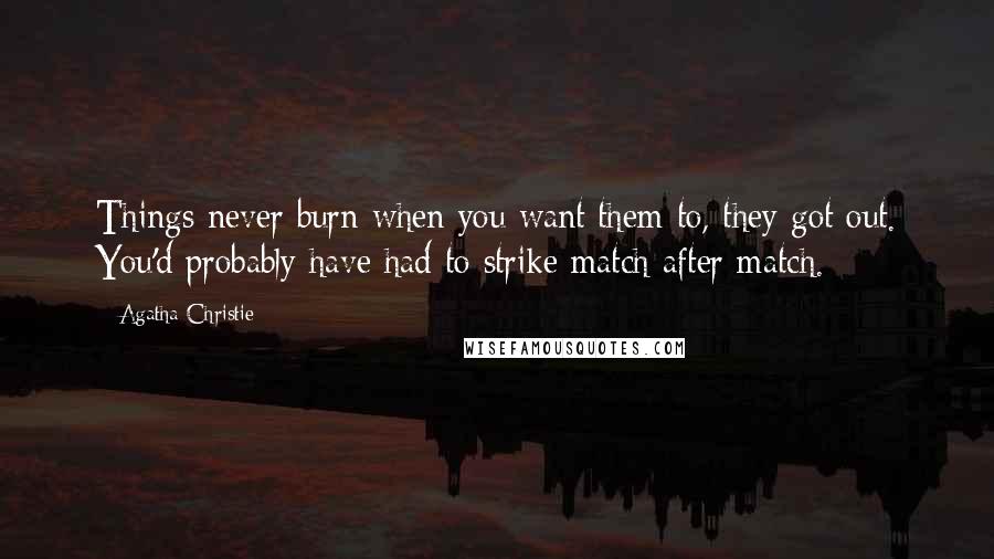 Agatha Christie Quotes: Things never burn when you want them to, they got out. You'd probably have had to strike match after match.