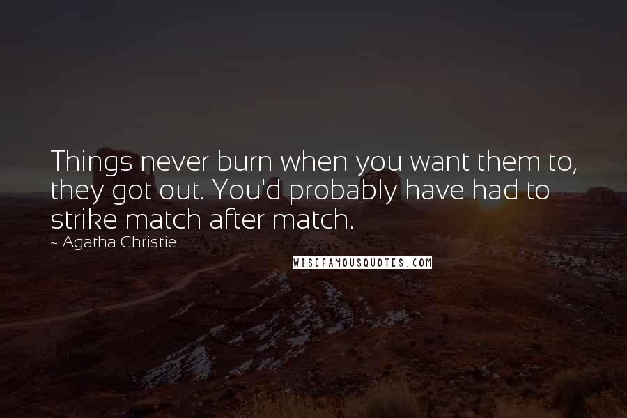 Agatha Christie Quotes: Things never burn when you want them to, they got out. You'd probably have had to strike match after match.