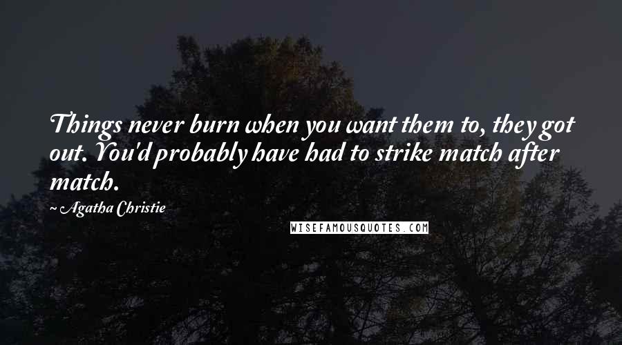 Agatha Christie Quotes: Things never burn when you want them to, they got out. You'd probably have had to strike match after match.