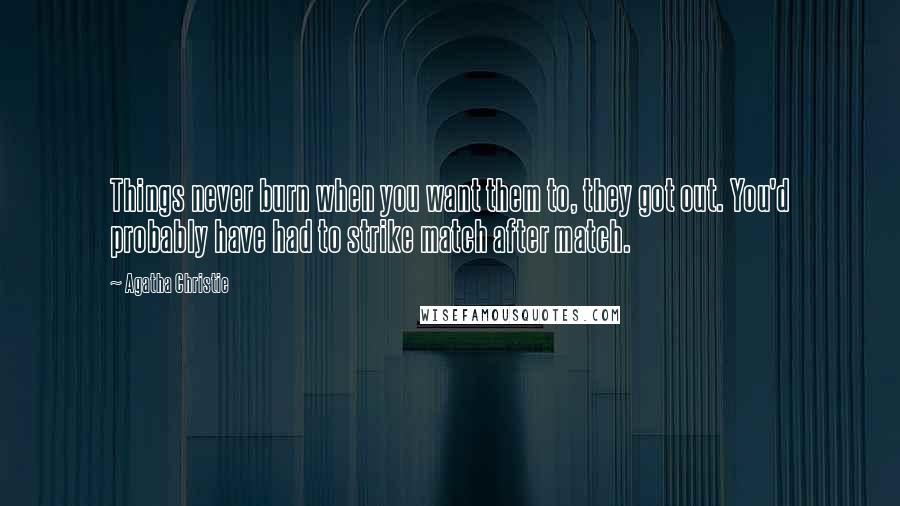 Agatha Christie Quotes: Things never burn when you want them to, they got out. You'd probably have had to strike match after match.