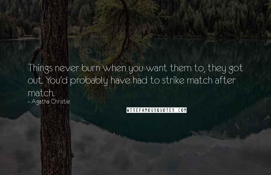 Agatha Christie Quotes: Things never burn when you want them to, they got out. You'd probably have had to strike match after match.
