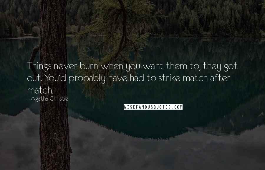 Agatha Christie Quotes: Things never burn when you want them to, they got out. You'd probably have had to strike match after match.