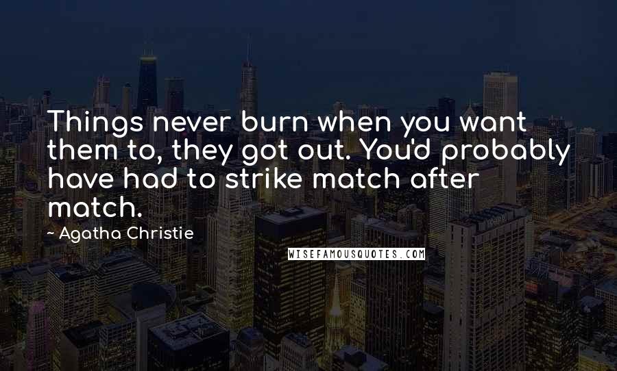 Agatha Christie Quotes: Things never burn when you want them to, they got out. You'd probably have had to strike match after match.