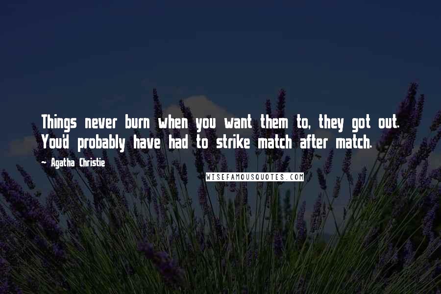 Agatha Christie Quotes: Things never burn when you want them to, they got out. You'd probably have had to strike match after match.