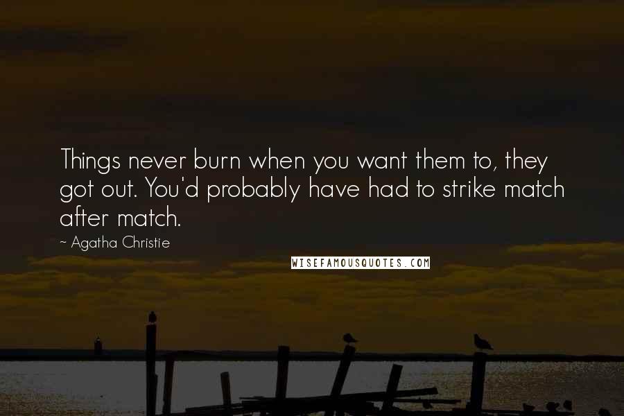 Agatha Christie Quotes: Things never burn when you want them to, they got out. You'd probably have had to strike match after match.