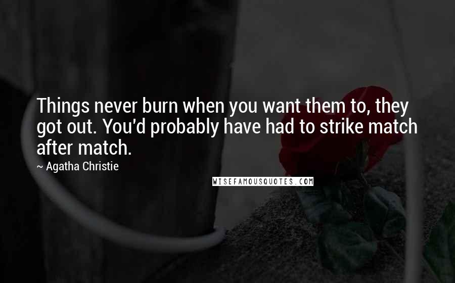 Agatha Christie Quotes: Things never burn when you want them to, they got out. You'd probably have had to strike match after match.