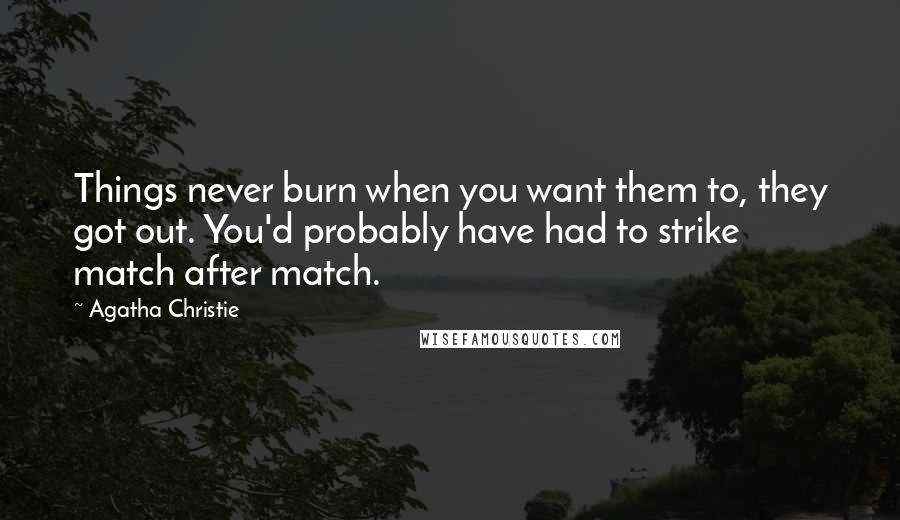 Agatha Christie Quotes: Things never burn when you want them to, they got out. You'd probably have had to strike match after match.