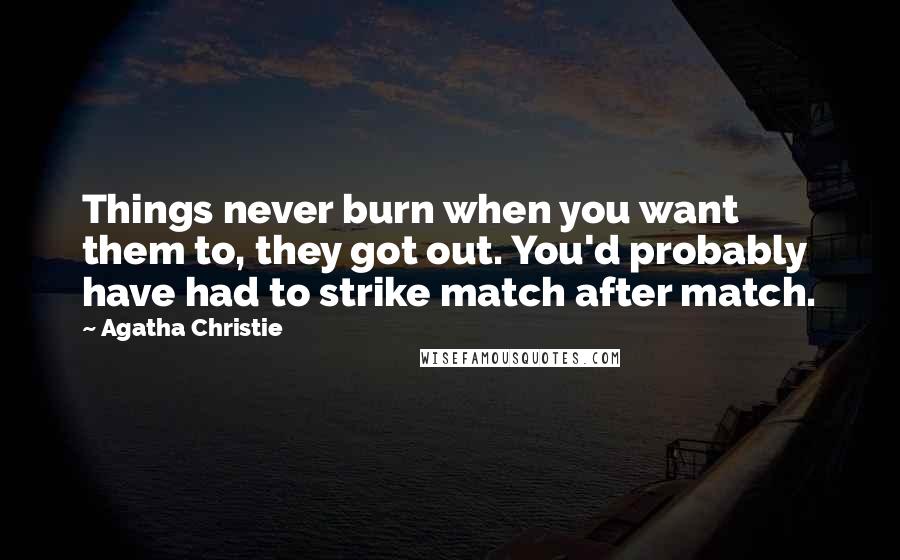 Agatha Christie Quotes: Things never burn when you want them to, they got out. You'd probably have had to strike match after match.