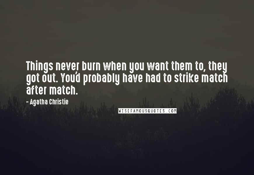 Agatha Christie Quotes: Things never burn when you want them to, they got out. You'd probably have had to strike match after match.