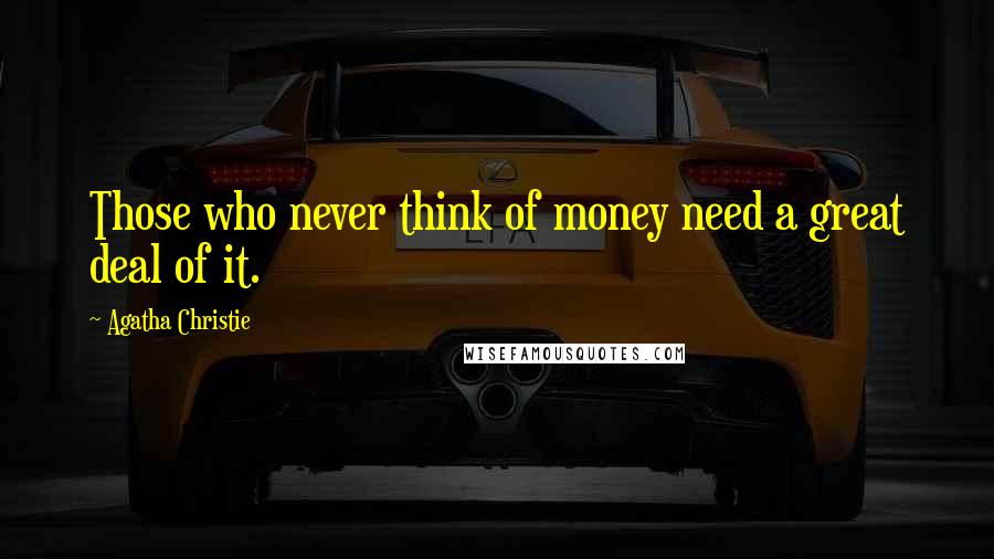 Agatha Christie Quotes: Those who never think of money need a great deal of it.