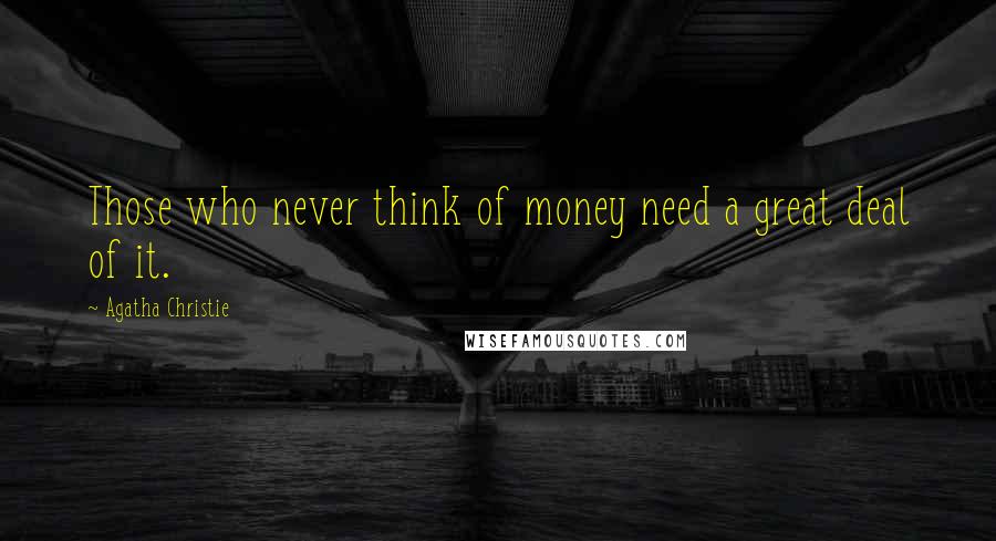 Agatha Christie Quotes: Those who never think of money need a great deal of it.