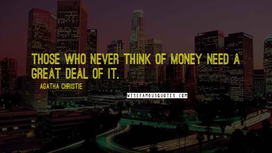 Agatha Christie Quotes: Those who never think of money need a great deal of it.