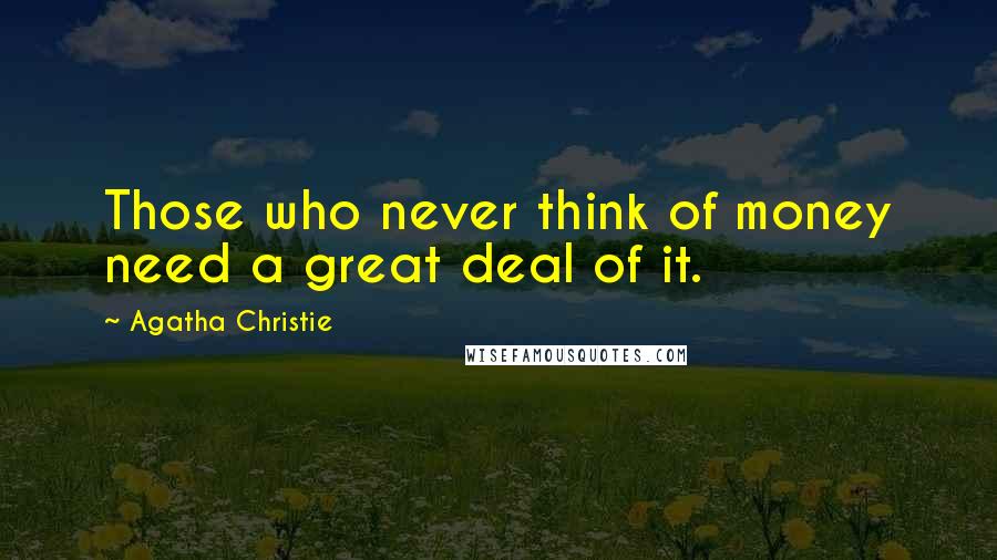 Agatha Christie Quotes: Those who never think of money need a great deal of it.