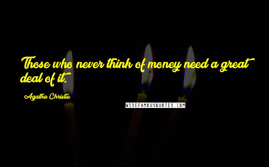 Agatha Christie Quotes: Those who never think of money need a great deal of it.