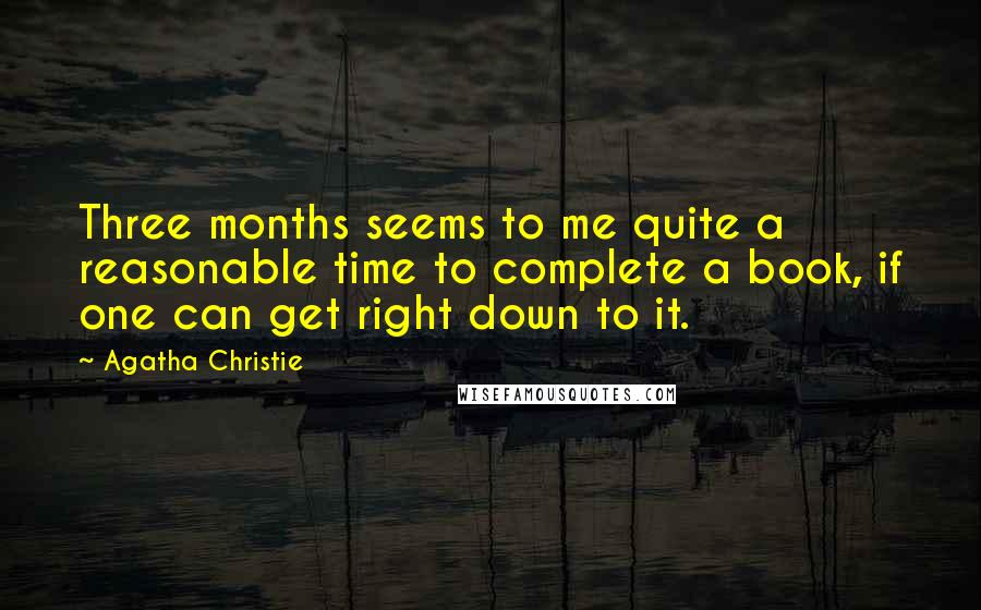 Agatha Christie Quotes: Three months seems to me quite a reasonable time to complete a book, if one can get right down to it.