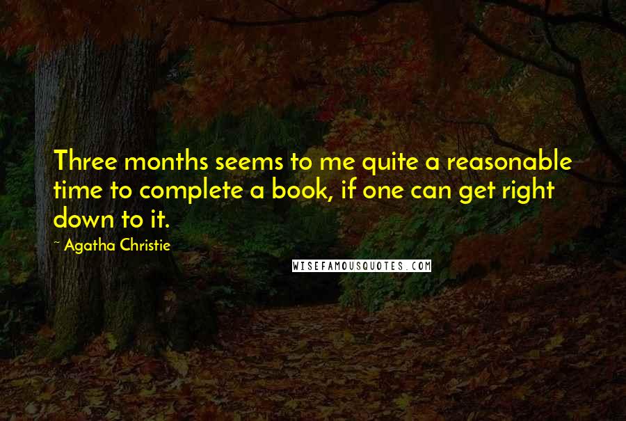 Agatha Christie Quotes: Three months seems to me quite a reasonable time to complete a book, if one can get right down to it.