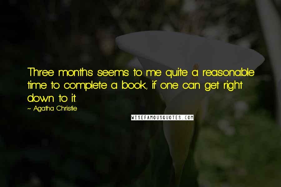 Agatha Christie Quotes: Three months seems to me quite a reasonable time to complete a book, if one can get right down to it.