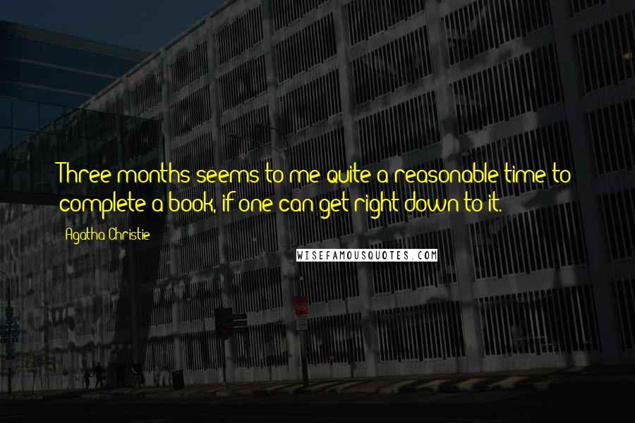 Agatha Christie Quotes: Three months seems to me quite a reasonable time to complete a book, if one can get right down to it.