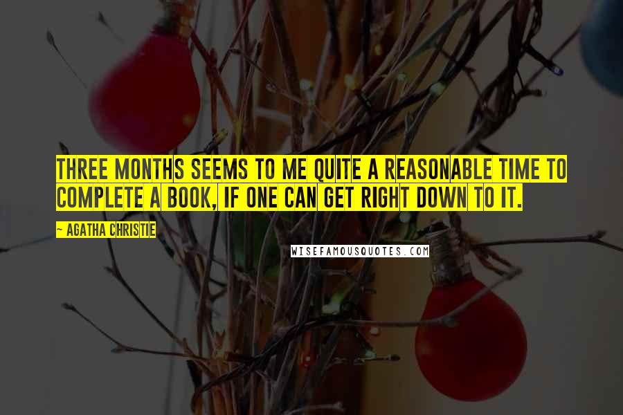 Agatha Christie Quotes: Three months seems to me quite a reasonable time to complete a book, if one can get right down to it.