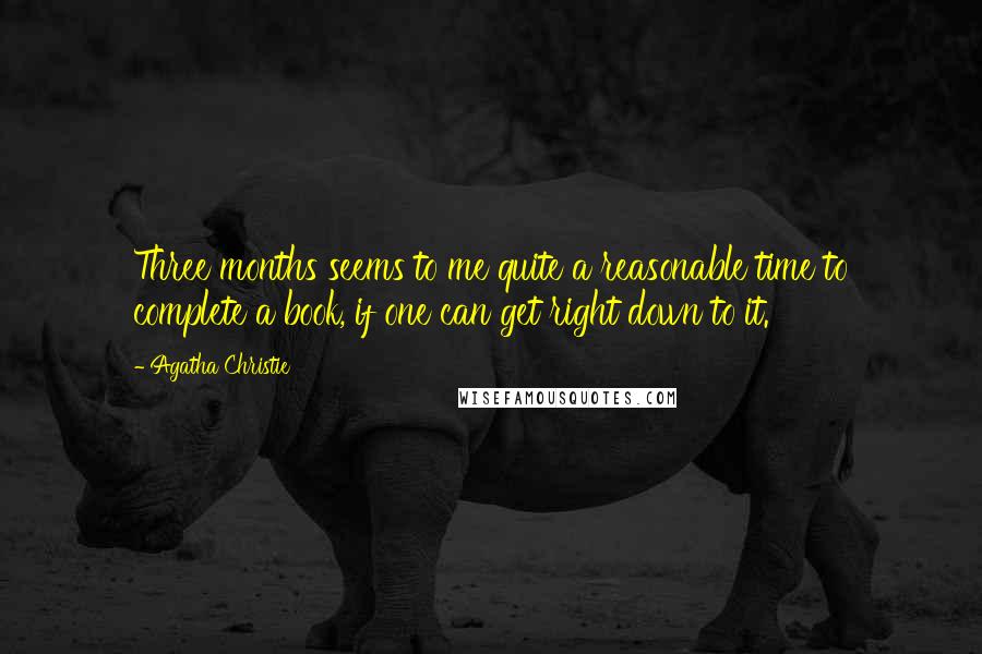 Agatha Christie Quotes: Three months seems to me quite a reasonable time to complete a book, if one can get right down to it.