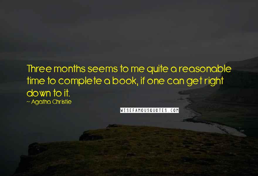 Agatha Christie Quotes: Three months seems to me quite a reasonable time to complete a book, if one can get right down to it.