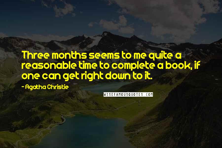 Agatha Christie Quotes: Three months seems to me quite a reasonable time to complete a book, if one can get right down to it.