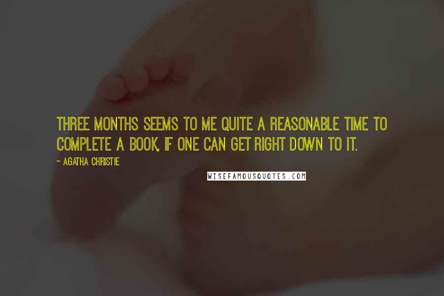 Agatha Christie Quotes: Three months seems to me quite a reasonable time to complete a book, if one can get right down to it.