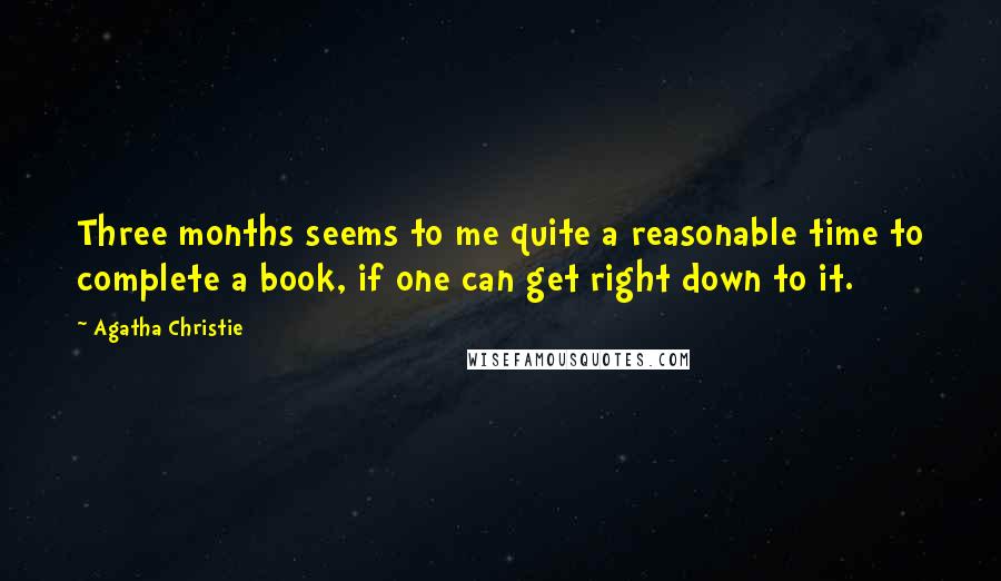 Agatha Christie Quotes: Three months seems to me quite a reasonable time to complete a book, if one can get right down to it.