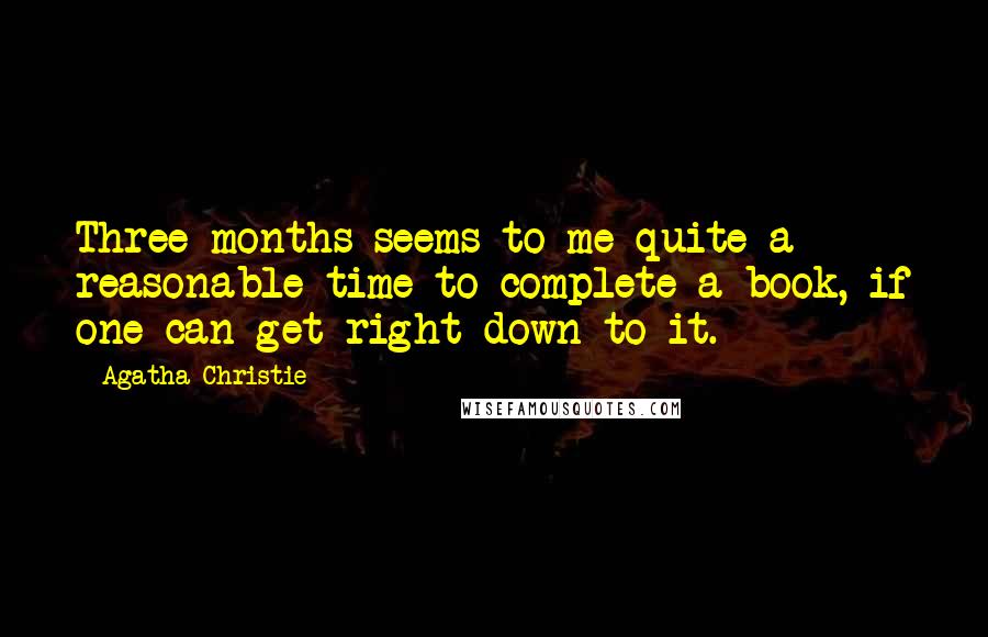 Agatha Christie Quotes: Three months seems to me quite a reasonable time to complete a book, if one can get right down to it.