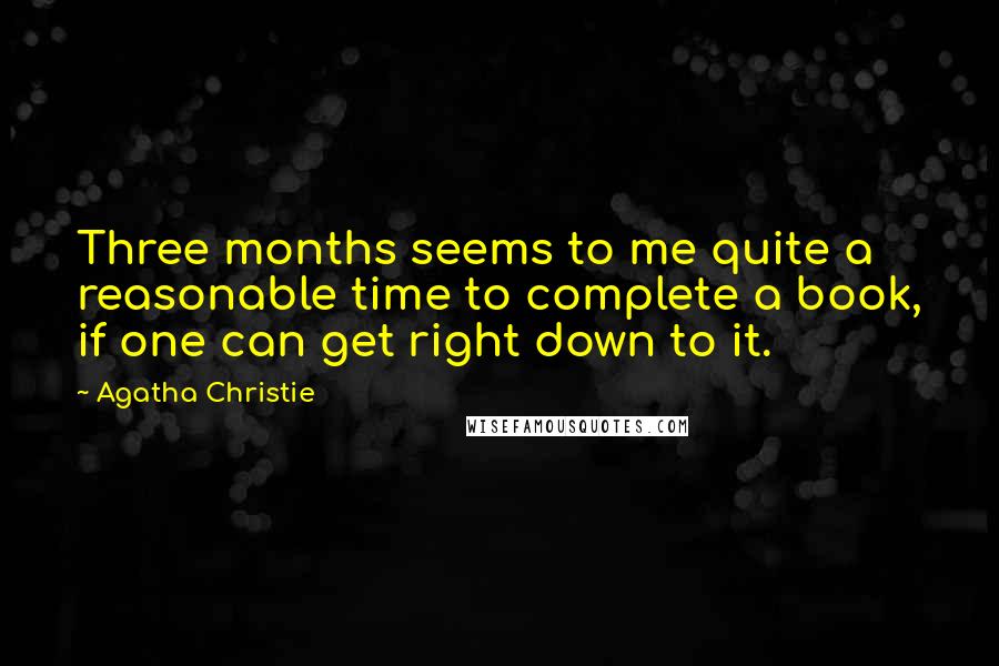 Agatha Christie Quotes: Three months seems to me quite a reasonable time to complete a book, if one can get right down to it.