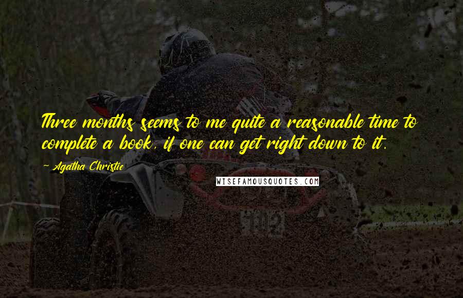 Agatha Christie Quotes: Three months seems to me quite a reasonable time to complete a book, if one can get right down to it.