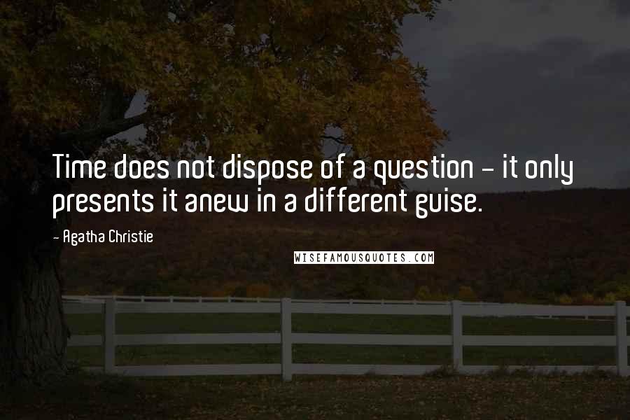 Agatha Christie Quotes: Time does not dispose of a question - it only presents it anew in a different guise.