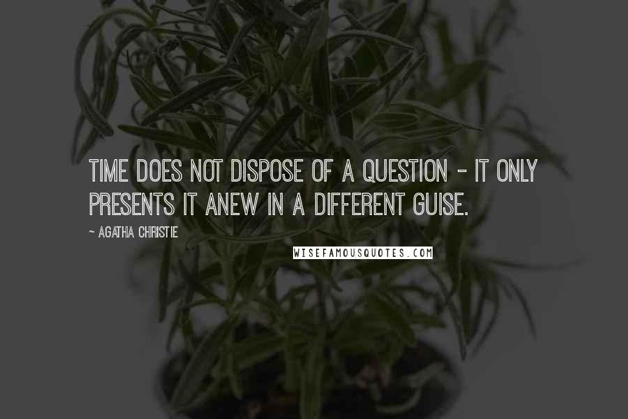 Agatha Christie Quotes: Time does not dispose of a question - it only presents it anew in a different guise.