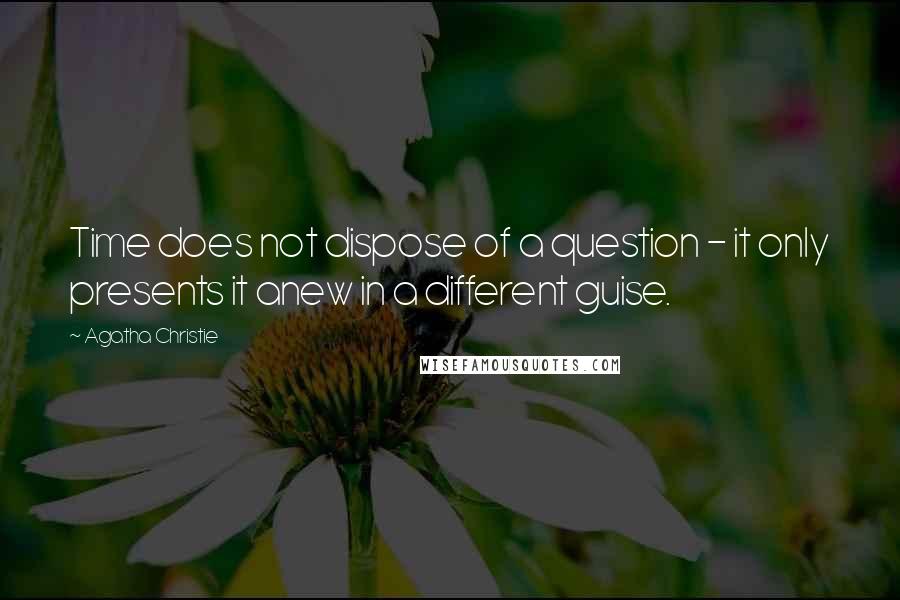 Agatha Christie Quotes: Time does not dispose of a question - it only presents it anew in a different guise.