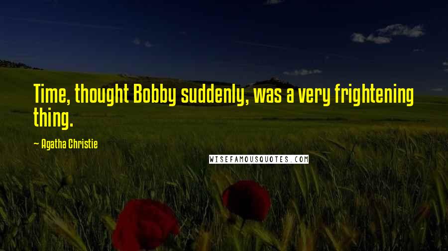 Agatha Christie Quotes: Time, thought Bobby suddenly, was a very frightening thing.