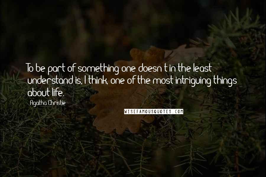 Agatha Christie Quotes: To be part of something one doesn't in the least understand is, I think, one of the most intriguing things about life.