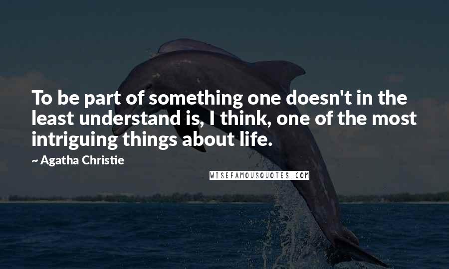 Agatha Christie Quotes: To be part of something one doesn't in the least understand is, I think, one of the most intriguing things about life.