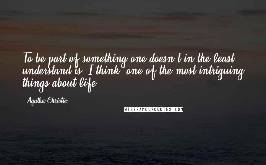 Agatha Christie Quotes: To be part of something one doesn't in the least understand is, I think, one of the most intriguing things about life.