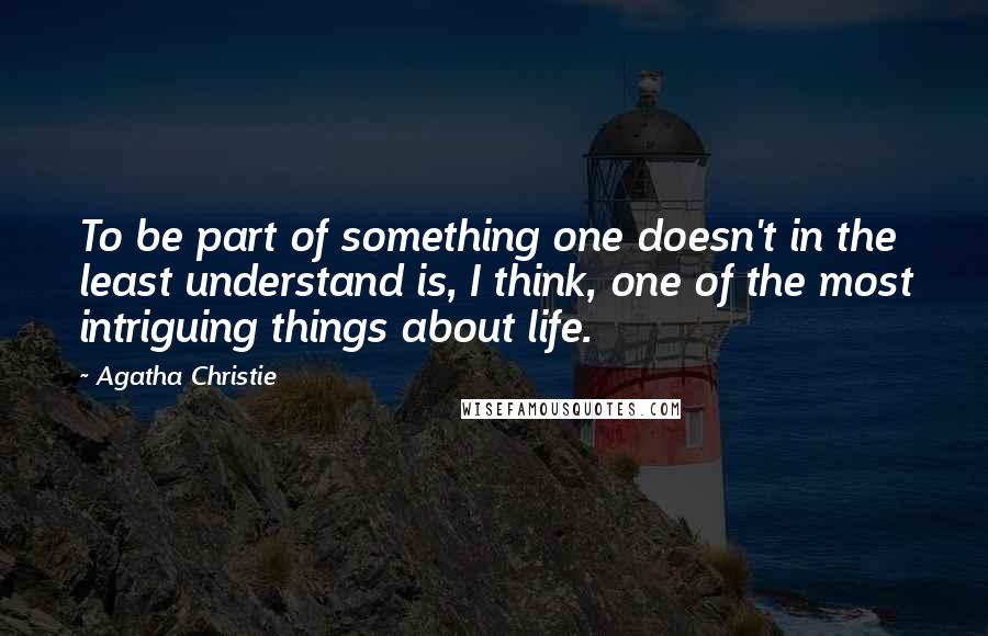 Agatha Christie Quotes: To be part of something one doesn't in the least understand is, I think, one of the most intriguing things about life.