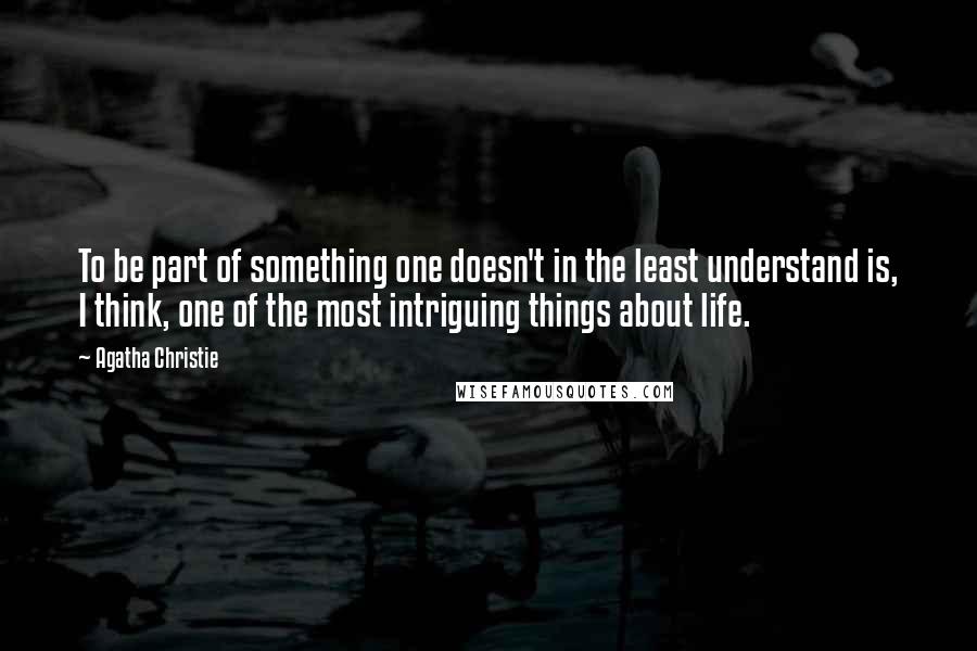 Agatha Christie Quotes: To be part of something one doesn't in the least understand is, I think, one of the most intriguing things about life.