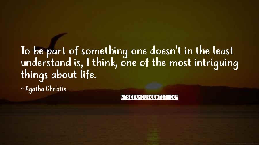 Agatha Christie Quotes: To be part of something one doesn't in the least understand is, I think, one of the most intriguing things about life.