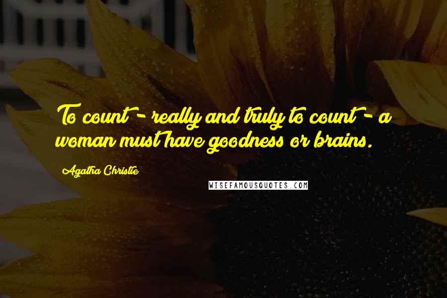 Agatha Christie Quotes: To count - really and truly to count - a woman must have goodness or brains.