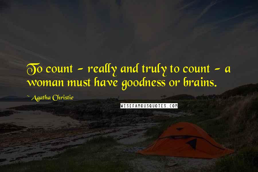 Agatha Christie Quotes: To count - really and truly to count - a woman must have goodness or brains.