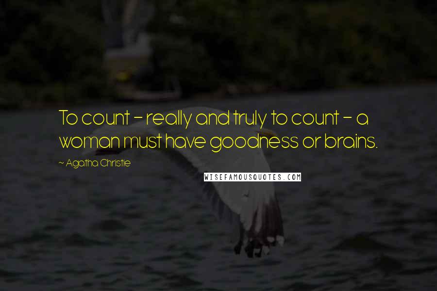 Agatha Christie Quotes: To count - really and truly to count - a woman must have goodness or brains.