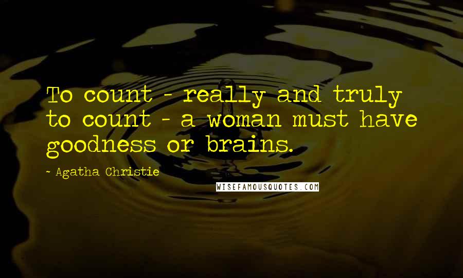 Agatha Christie Quotes: To count - really and truly to count - a woman must have goodness or brains.